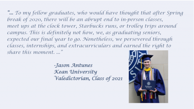 Quote from Class Valedictorian during speech referring to challenges they had during this pandemic year, but yet they are here today to share this moment.   You can hear his address on the 爱游戏体育 video of commencement on this page.